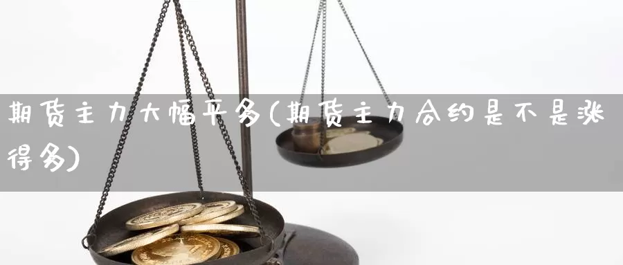 期货主力大幅平多(期货主力合约是不是涨得多)_https://hz.wpmee.com_外盘期货直播_第1张