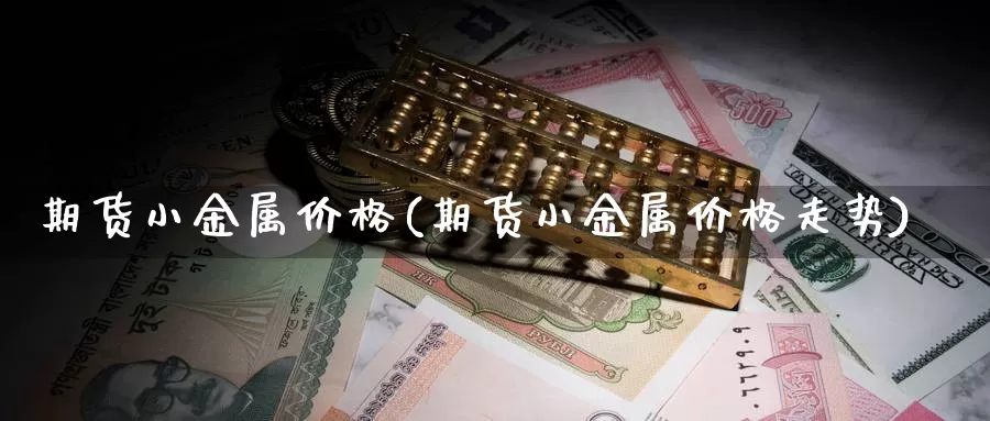 期货小金属价格(期货小金属价格走势)_https://hz.wpmee.com_黄金期货直播_第1张