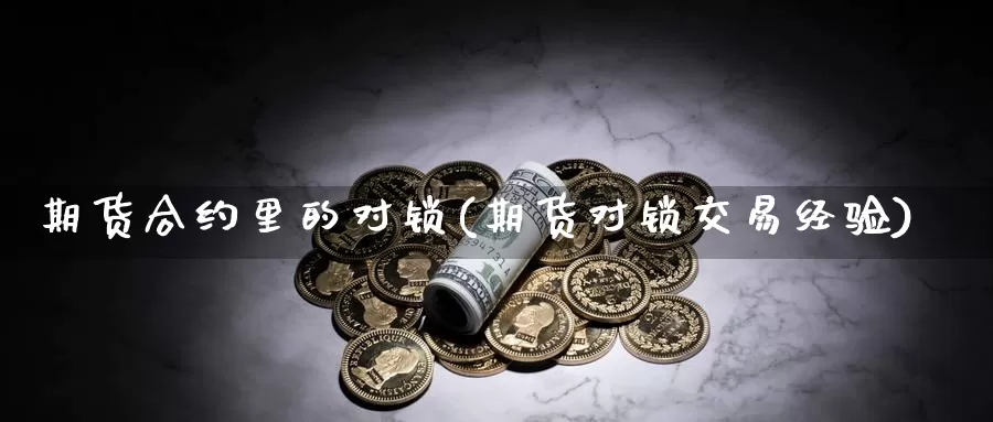 期货合约里的对锁(期货对锁交易经验)_https://hz.wpmee.com_黄金期货直播_第1张