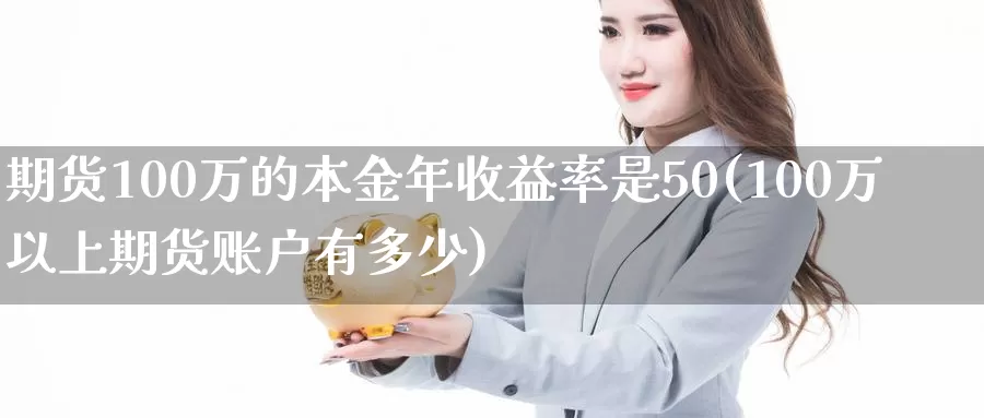 期货100万的本金年收益率是50(100万以上期货账户有多少)_https://hz.wpmee.com_德指期货直播_第1张