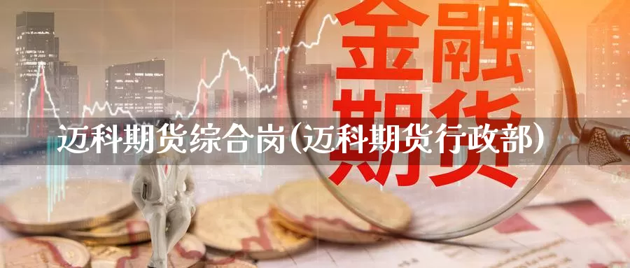 迈科期货综合岗(迈科期货行政部)_https://hz.wpmee.com_外盘期货直播_第1张