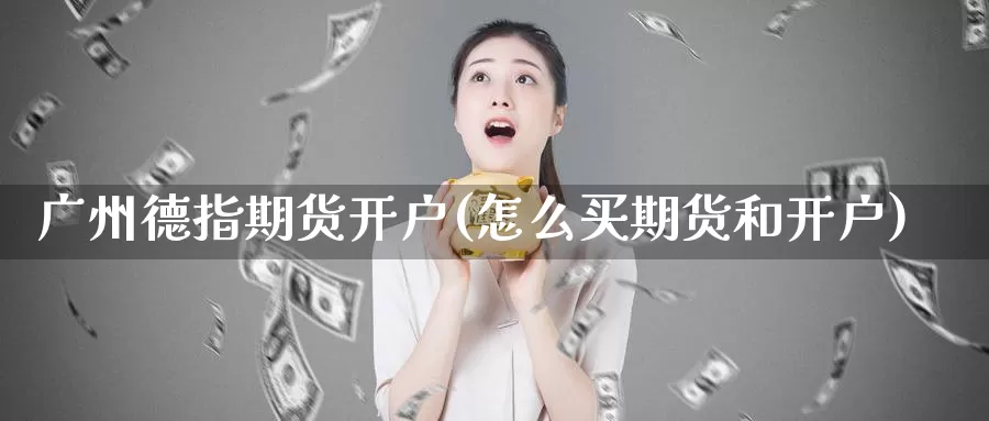 广州德指期货开户(怎么买期货和开户)_https://hz.wpmee.com_德指期货直播_第1张