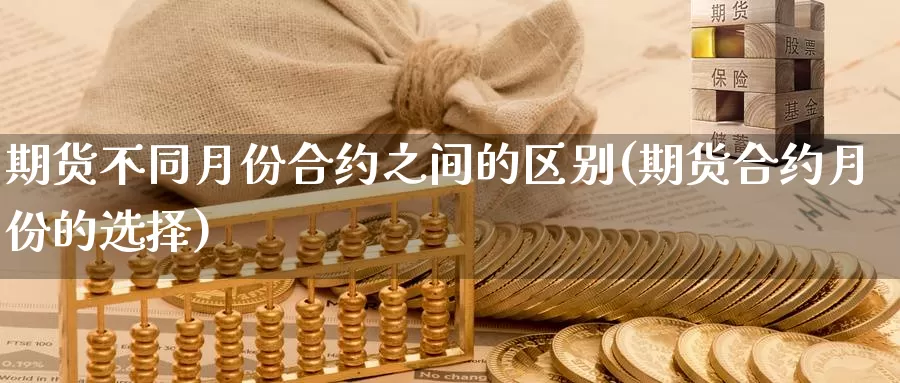 期货不同月份合约之间的区别(期货合约月份的选择)_https://hz.wpmee.com_国际期货直播_第1张