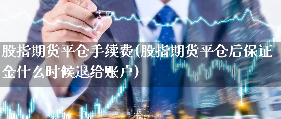 股指期货平仓手续费(股指期货平仓后保证金什么时候退给账户)_https://hz.wpmee.com_国际期货直播_第1张