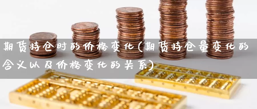 期货持仓时的价格变化(期货持仓量变化的含义以及价格变化的关系)_https://hz.wpmee.com_纳指期货直播_第1张