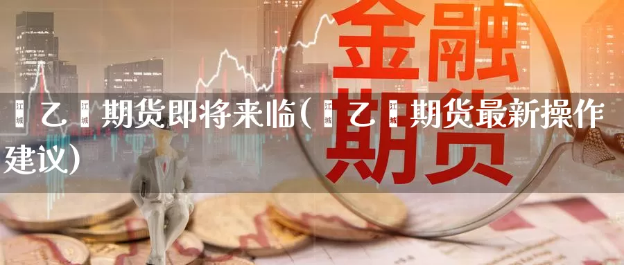 苯乙烯期货即将来临(苯乙烯期货最新操作建议)_https://hz.wpmee.com_纳指期货直播_第1张