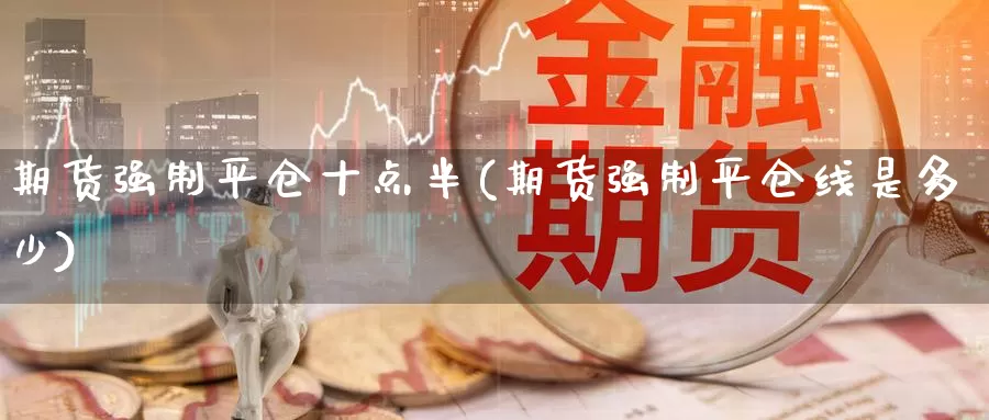 期货强制平仓十点半(期货强制平仓线是多少)_https://hz.wpmee.com_黄金期货直播_第1张