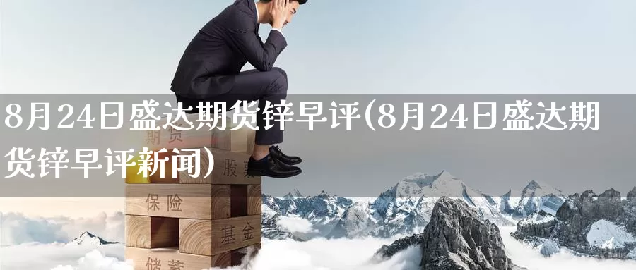 8月24日盛达期货锌早评(8月24日盛达期货锌早评新闻)_https://hz.wpmee.com_黄金期货直播_第1张