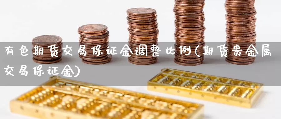 有色期货交易保证金调整比例(期货贵金属交易保证金)_https://hz.wpmee.com_黄金期货直播_第1张