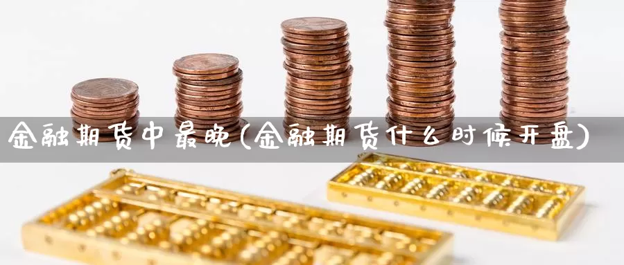 金融期货中最晚(金融期货什么时候开盘)_https://hz.wpmee.com_纳指期货直播_第1张