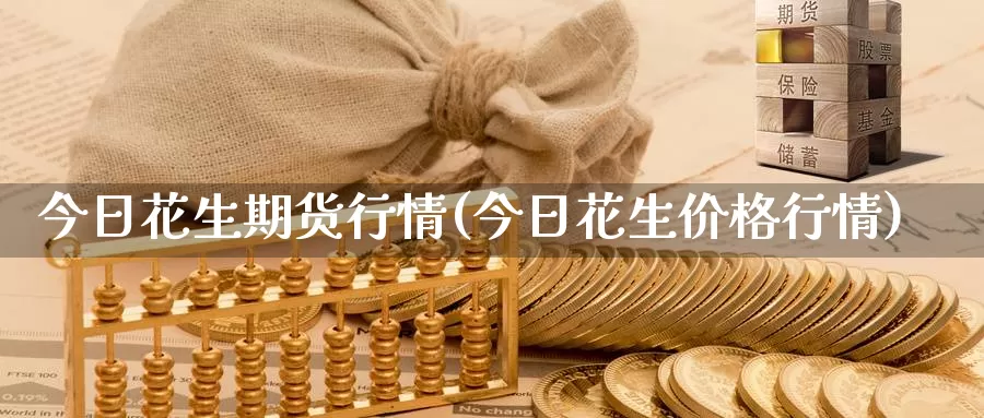 今日花生期货行情(今日花生价格行情)_https://hz.wpmee.com_黄金期货直播_第1张