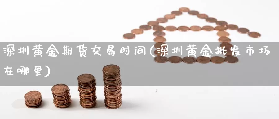 深圳黄金期货交易时间(深圳黄金批发市场在哪里)_https://hz.wpmee.com_外盘期货直播_第1张