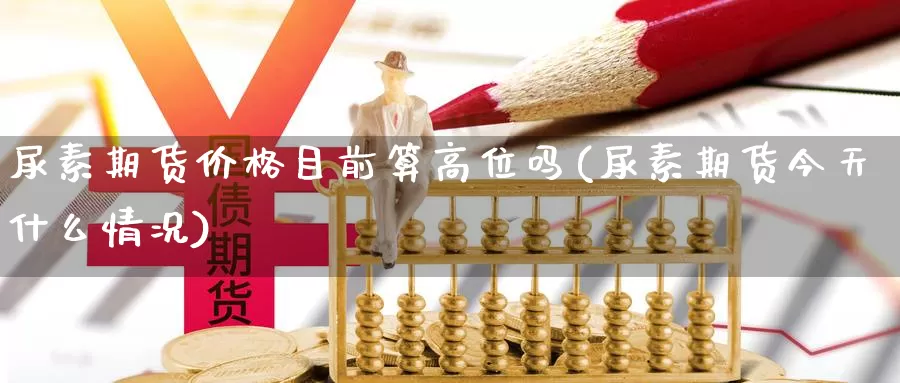 尿素期货价格目前算高位吗(尿素期货今天什么情况)_https://hz.wpmee.com_外盘期货直播_第1张