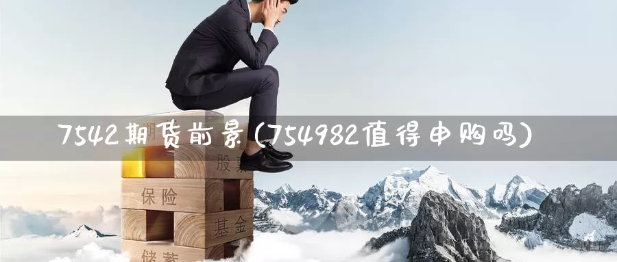 7542期货前景(754982值得申购吗)_https://hz.wpmee.com_德指期货直播_第1张