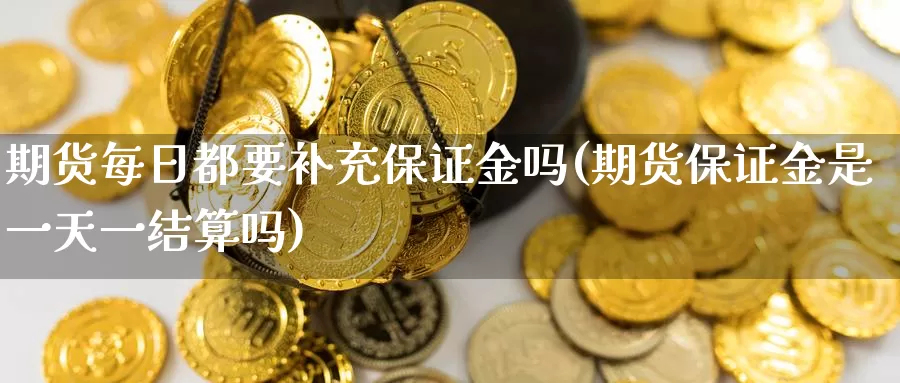 期货每日都要补充保证金吗(期货保证金是一天一结算吗)_https://hz.wpmee.com_纳指期货直播_第1张