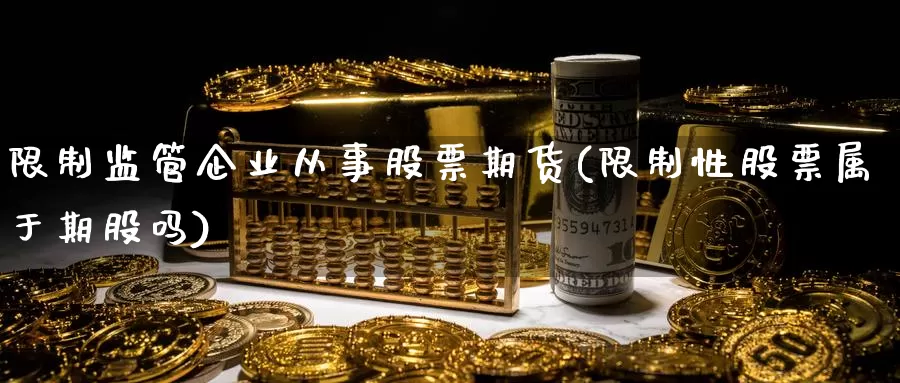 限制监管企业从事股票期货(限制性股票属于期股吗)_https://hz.wpmee.com_外盘期货直播_第1张