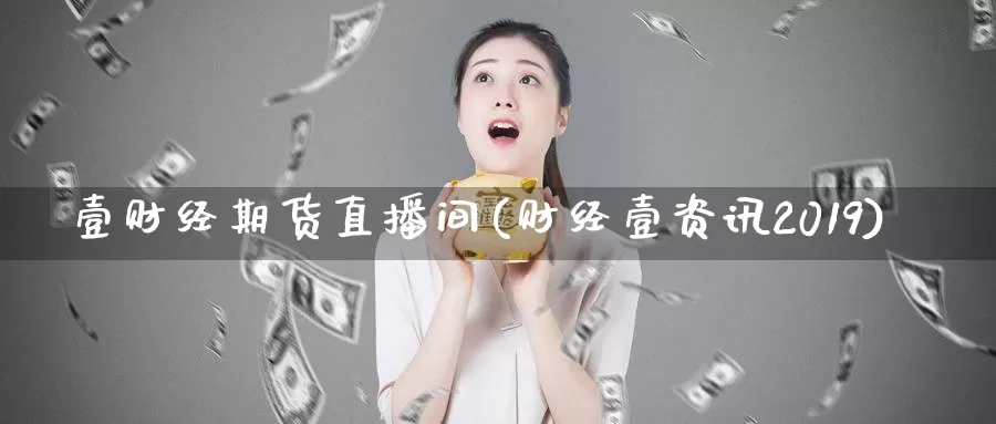 壹财经期货直播间(财经壹资讯2019)_https://hz.wpmee.com_外盘期货直播_第1张