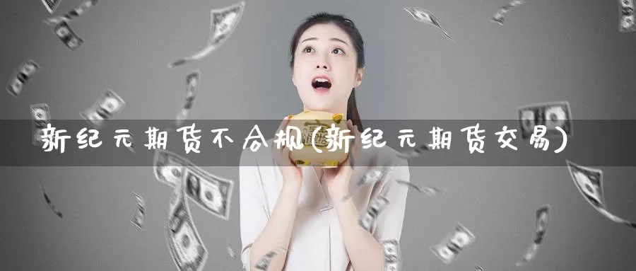 新纪元期货不合规(新纪元期货交易)_https://hz.wpmee.com_外盘期货直播_第1张