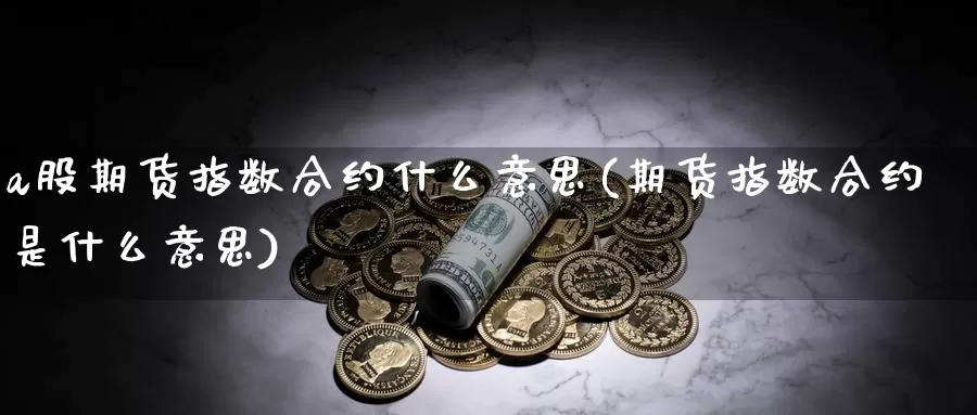 a股期货指数合约什么意思(期货指数合约是什么意思)_https://hz.wpmee.com_国际期货直播_第1张