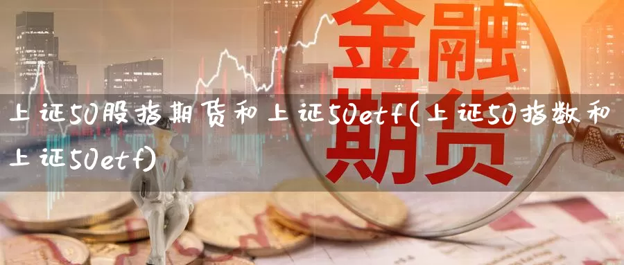 上证50股指期货和上证50etf(上证50指数和上证50etf)_https://hz.wpmee.com_外盘期货直播_第1张