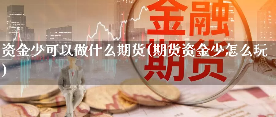 资金少可以做什么期货(期货资金少怎么玩)_https://hz.wpmee.com_黄金期货直播_第1张