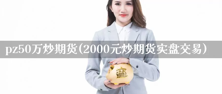 pz50万炒期货(2000元炒期货实盘交易)_https://hz.wpmee.com_黄金期货直播_第1张