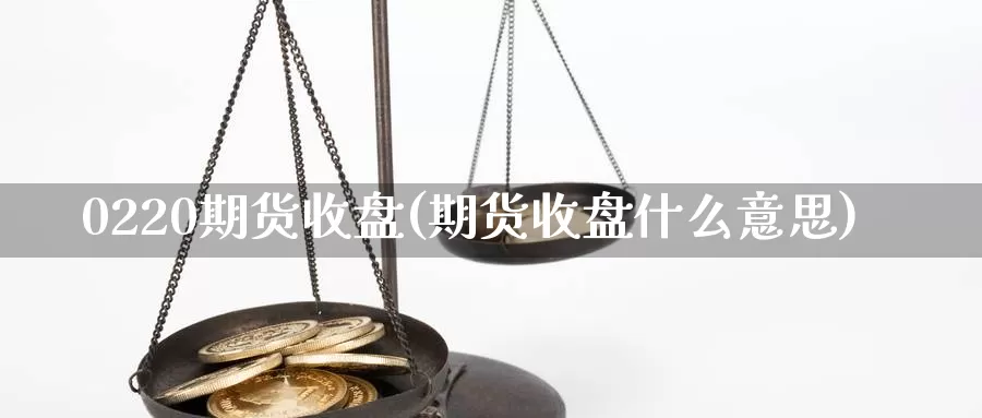 0220期货收盘(期货收盘什么意思)_https://hz.wpmee.com_纳指期货直播_第1张