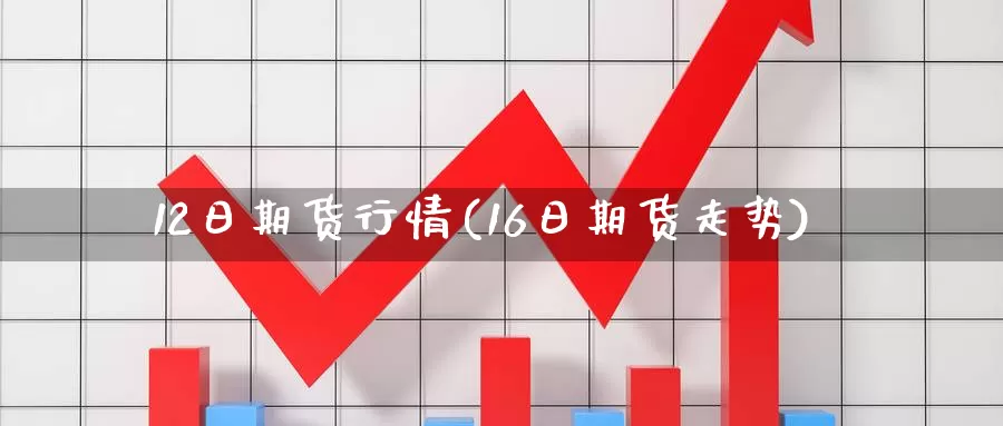 12日期货行情(16日期货走势)_https://hz.wpmee.com_德指期货直播_第1张