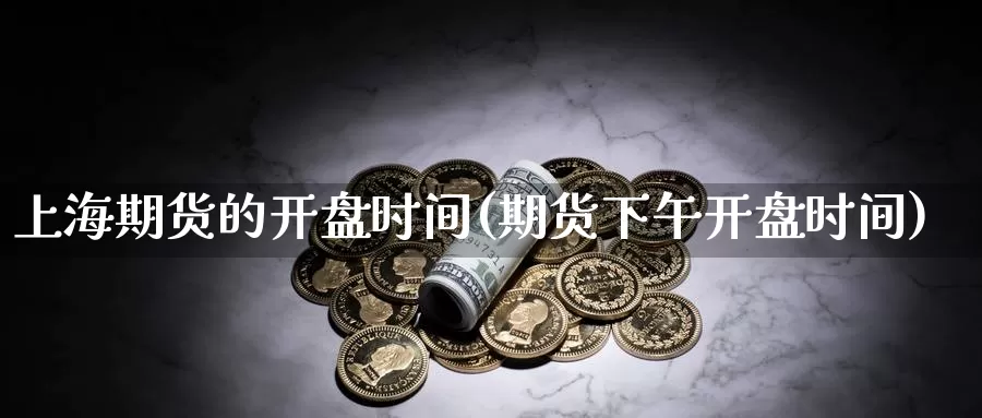 上海期货的开盘时间(期货下午开盘时间)_https://hz.wpmee.com_黄金期货直播_第1张