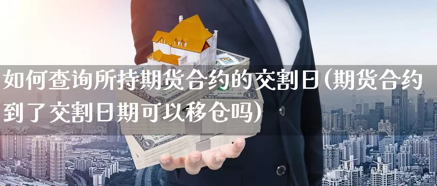 如何查询所持期货合约的交割日(期货合约到了交割日期可以移仓吗)_https://hz.wpmee.com_黄金期货直播_第1张