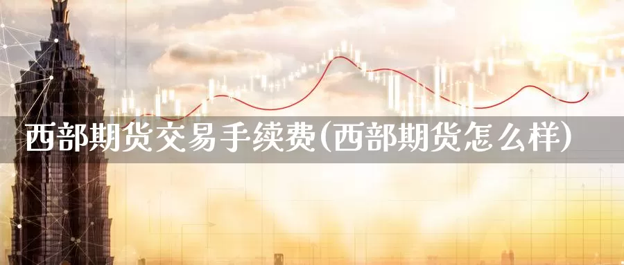 西部期货交易手续费(西部期货怎么样)_https://hz.wpmee.com_外盘期货直播_第1张