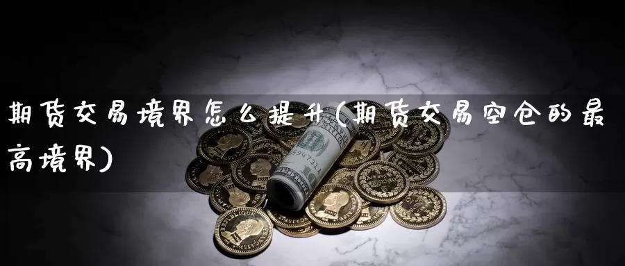 期货交易境界怎么提升(期货交易空仓的最高境界)_https://hz.wpmee.com_德指期货直播_第1张