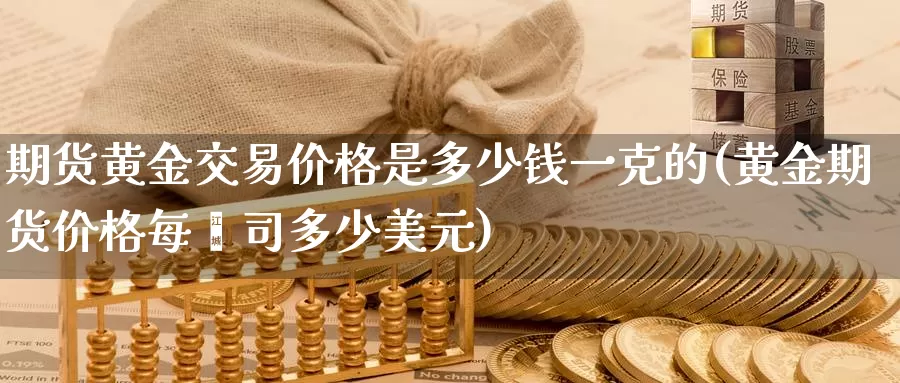 期货黄金交易价格是多少钱一克的(黄金期货价格每盎司多少美元)_https://hz.wpmee.com_纳指期货直播_第1张