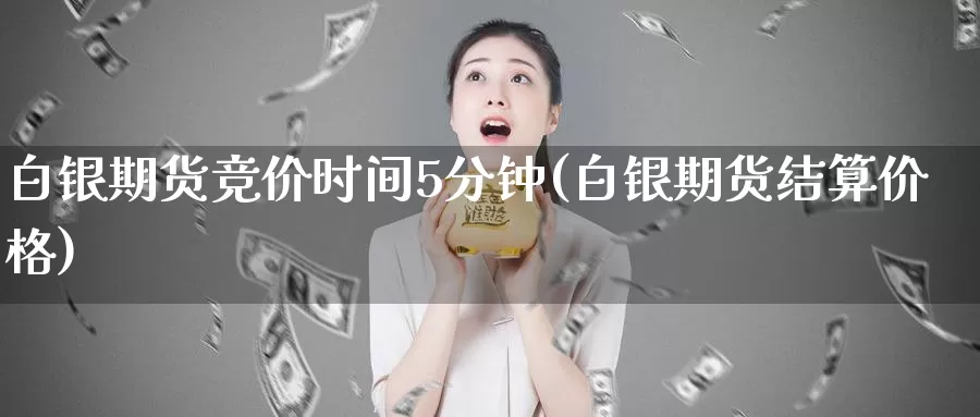 白银期货竞价时间5分钟(白银期货结算价格)_https://hz.wpmee.com_德指期货直播_第1张