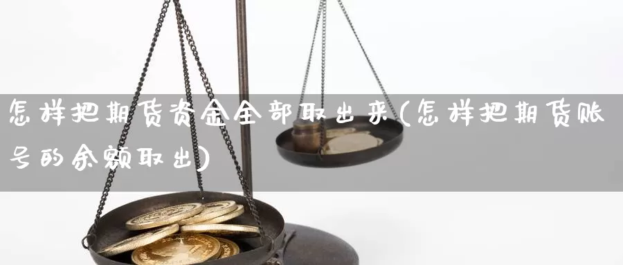 怎样把期货资金全部取出来(怎样把期货账号的余额取出)_https://hz.wpmee.com_德指期货直播_第1张