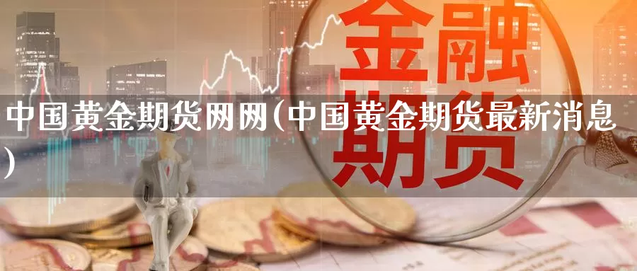 中国黄金期货网网(中国黄金期货最新消息)_https://hz.wpmee.com_外盘期货直播_第1张