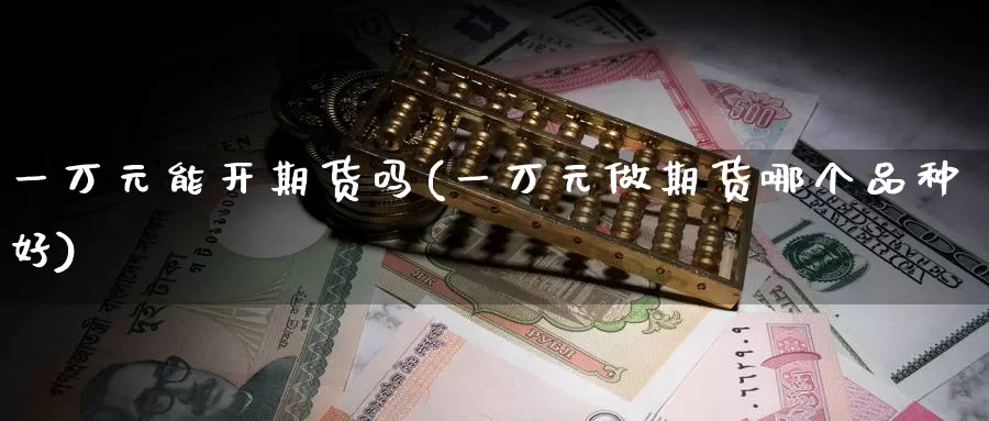 一万元能开期货吗(一万元做期货哪个品种好)_https://hz.wpmee.com_黄金期货直播_第1张