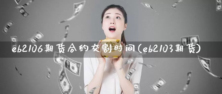 eb2106期货合约交割时间(eb2103期货)_https://hz.wpmee.com_黄金期货直播_第1张