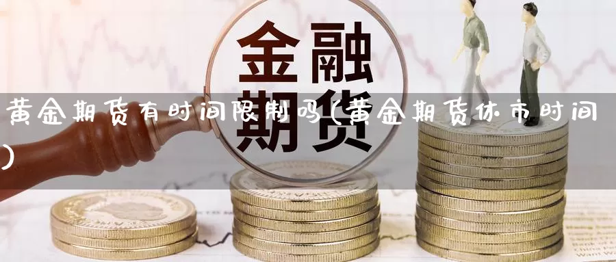 黄金期货有时间限制吗(黄金期货休市时间)_https://hz.wpmee.com_外盘期货直播_第1张