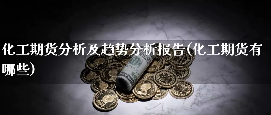 化工期货分析及趋势分析报告(化工期货有哪些)_https://hz.wpmee.com_外盘期货直播_第1张