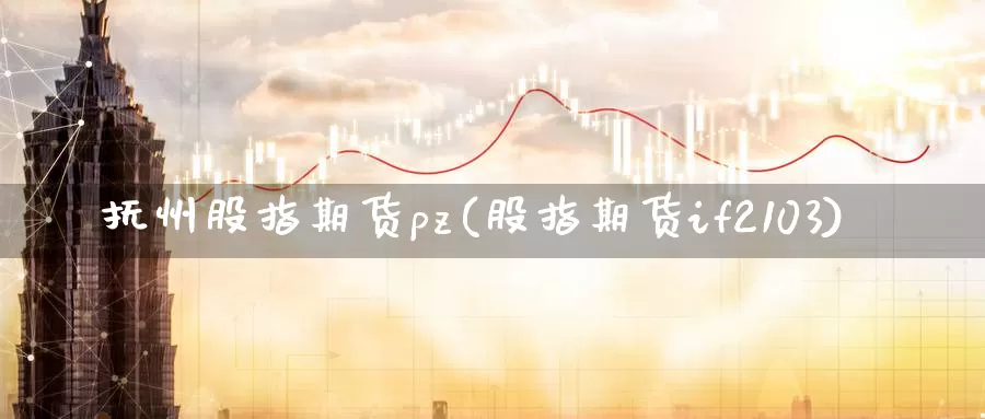 抚州股指期货pz(股指期货if2103)_https://hz.wpmee.com_德指期货直播_第1张