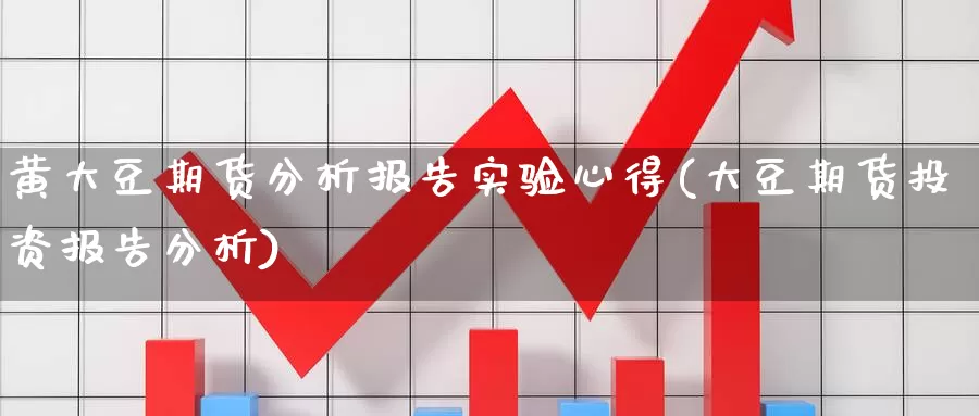 黄大豆期货分析报告实验心得(大豆期货投资报告分析)_https://hz.wpmee.com_外盘期货直播_第1张