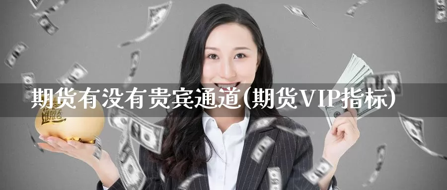 期货有没有贵宾通道(期货VIP指标)_https://hz.wpmee.com_外盘期货直播_第1张