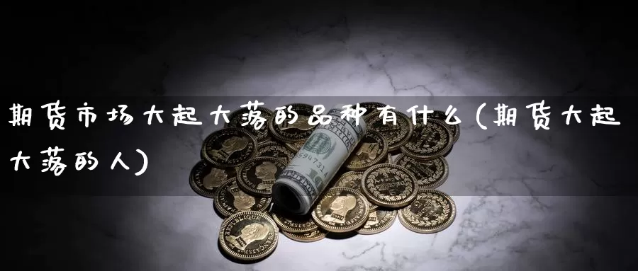 期货市场大起大落的品种有什么(期货大起大落的人)_https://hz.wpmee.com_纳指期货直播_第1张