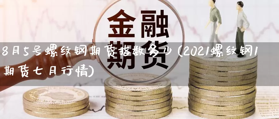 8月5号螺纹钢期货指数多少(2021螺纹钢1期货七月行情)_https://hz.wpmee.com_纳指期货直播_第1张