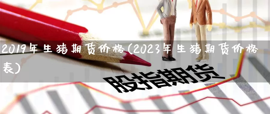 2019年生猪期货价格(2023年生猪期货价格表)_https://hz.wpmee.com_外盘期货直播_第1张