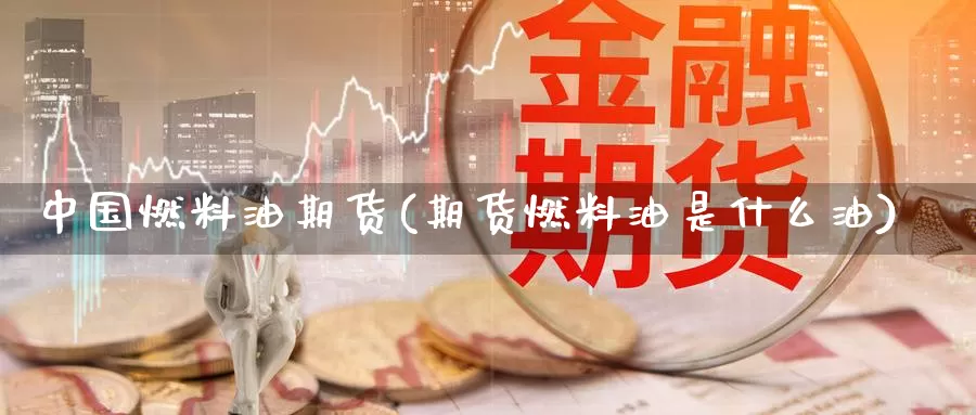 中国燃料油期货(期货燃料油是什么油)_https://hz.wpmee.com_黄金期货直播_第1张