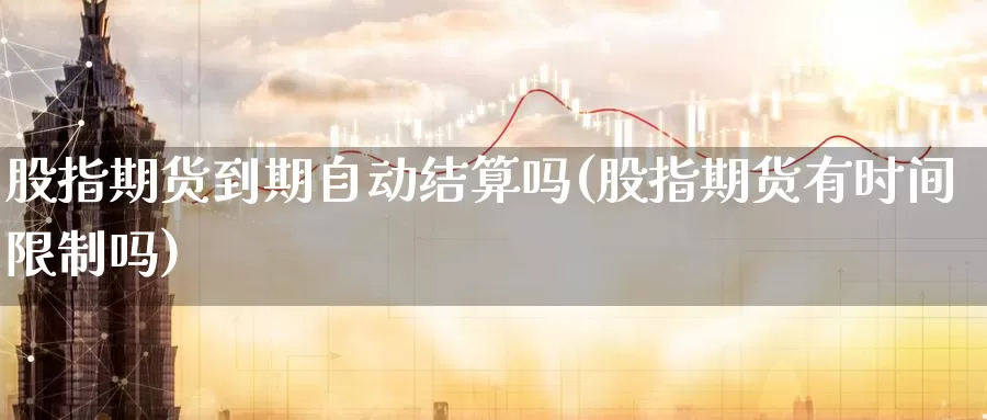 股指期货到期自动结算吗(股指期货有时间限制吗)_https://hz.wpmee.com_外盘期货直播_第1张