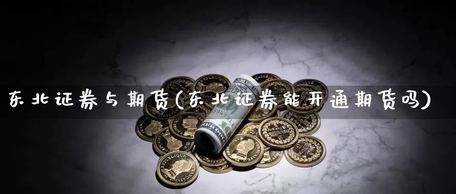 东北证券与期货(东北证券能开通期货吗)_https://hz.wpmee.com_国际期货直播_第1张