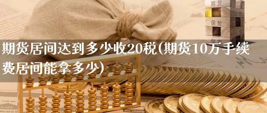 期货居间达到多少收20税(期货10万手续费居间能拿多少)_https://hz.wpmee.com_黄金期货直播_第1张